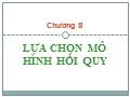 Bài giảng Kinh tế lượng - Chương 8: Lựa chọn mô hình hồi quy - Trần Thị Tuấn Anh